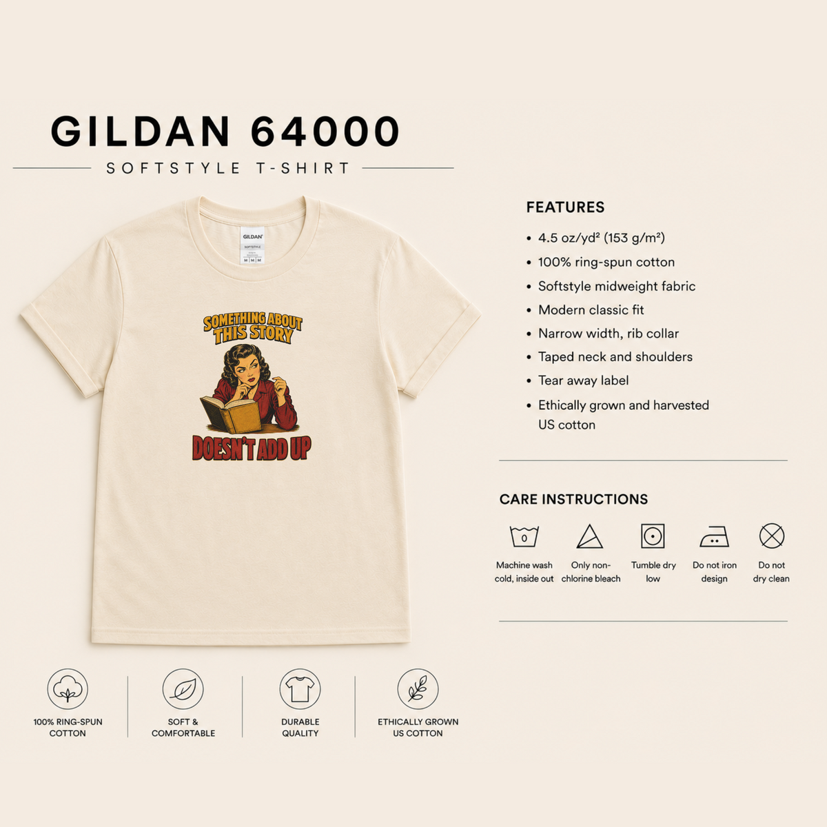 Gildan 64000 Softstyle T-shirt features and care: 4.5 oz/yd² (153 g/m²), 100% ring-spun cotton, lightweight fabric, modern classic fit, rib collar, taped neck and shoulders, tear-away label, ethically grown and harvested US cotton. Machine wash cold inside out; non-chlorine bleach only; tumble dry low; do not iron the design; do not dry clean.