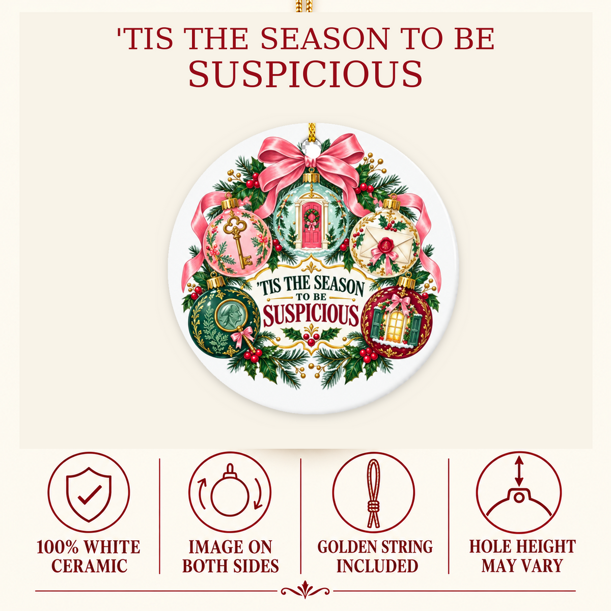 Product details for the “’Tis the Season to Be Suspicious” ornament: 100% white ceramic, image on both sides, golden hanging string included. Hanging-hole height may vary.