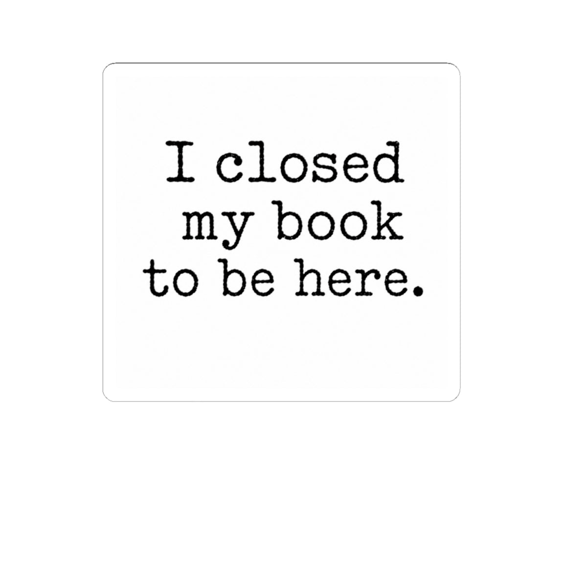 I Closed My Book to Be Here Sticker, Book Lover Gift, Laptop, Water Bottle & Journal Planner Sticker