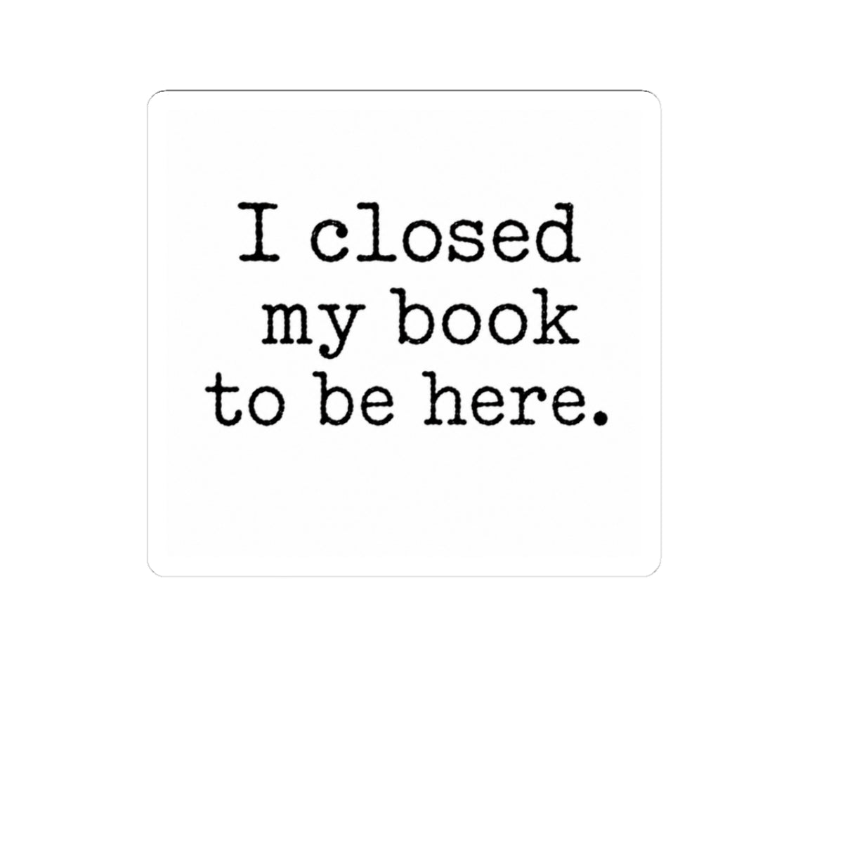 I Closed My Book to Be Here Sticker, Book Lover Gift, Laptop, Water Bottle & Journal Planner Sticker