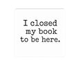 I Closed My Book to Be Here Sticker, Book Lover Gift, Laptop, Water Bottle & Journal Planner Sticker